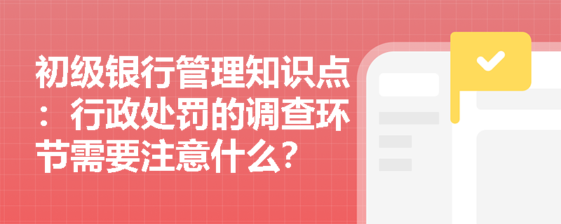 初级银行管理知识点：行政处罚的调查环节需要注意什么？