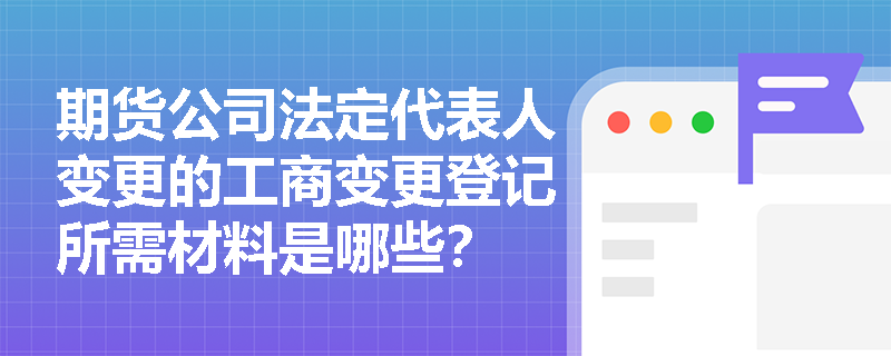 期货公司法定代表人变更的工商变更登记所需材料是哪些？