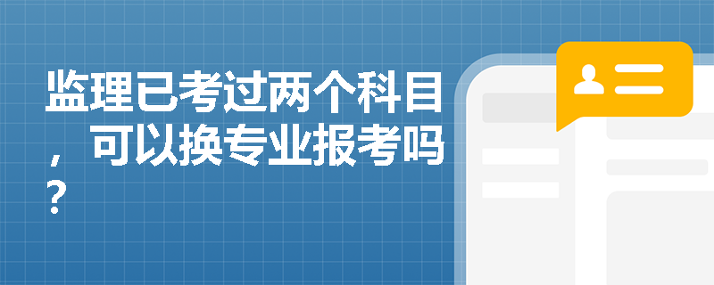 监理已考过两个科目，可以换专业报考吗？