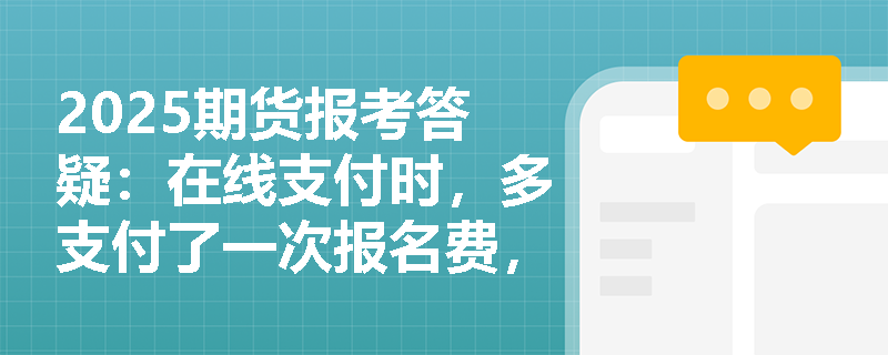 2025期货报考答疑：在线支付时，多支付了一次报名费，在什么时候以什么方式退回？