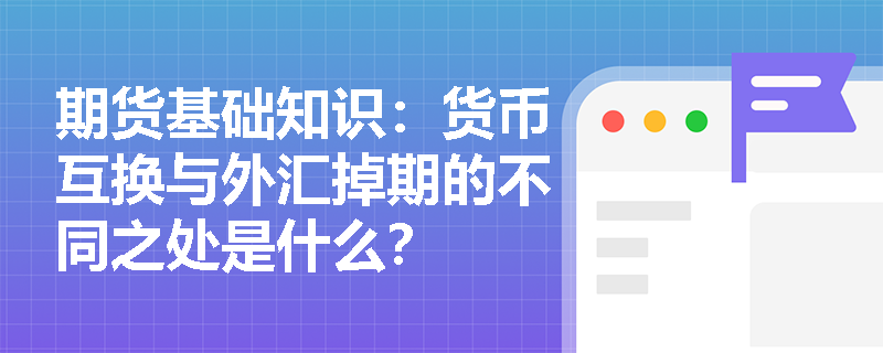 期货基础知识：货币互换与外汇掉期的不同之处是什么？