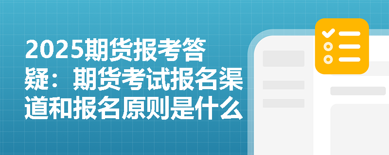 2025期货报考答疑：期货考试报名渠道和报名原则是什么？ 