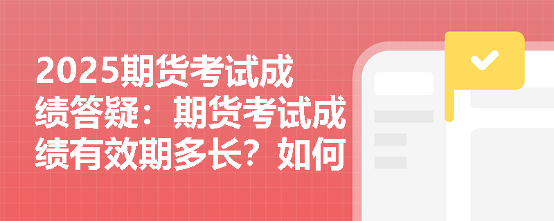 2025期貨考試成績答疑：期貨考試成績有效期多長？如何申請從業(yè)資格? 