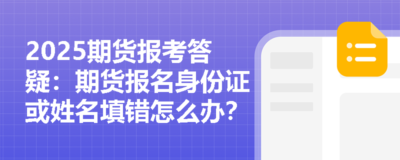 2025期貨報考答疑：期貨報名身份證或姓名填錯怎么辦？ 