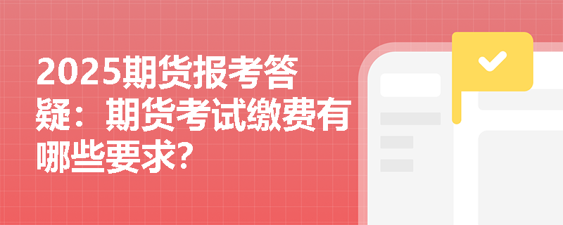 2025期貨報(bào)考答疑：期貨考試?yán)U費(fèi)有哪些要求？