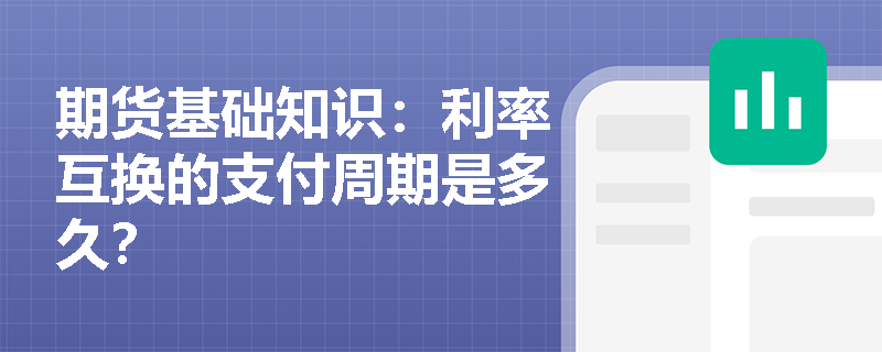 期貨基礎(chǔ)知識(shí)：利率互換的支付周期是多久？