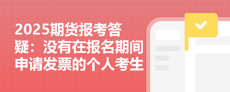 2025期货报考答疑：没有在报名期间申请发票的个人考生，是否还可以补办申请？