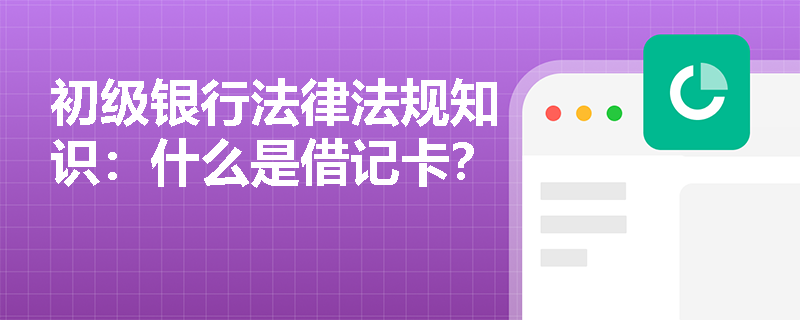 初级银行法律法规知识：什么是借记卡？