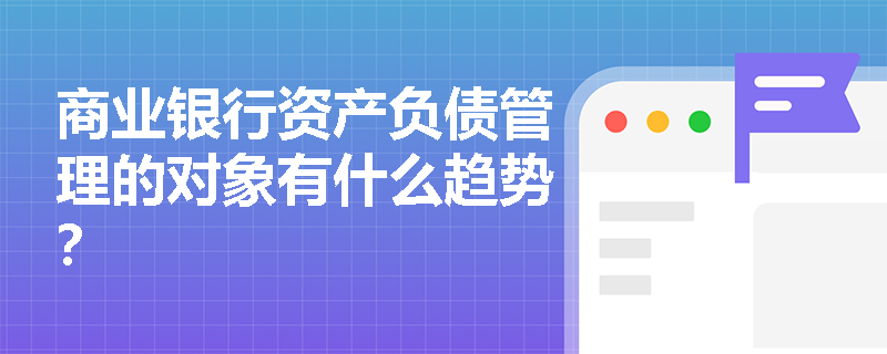 商业银行资产负债管理的对象有什么趋势？
