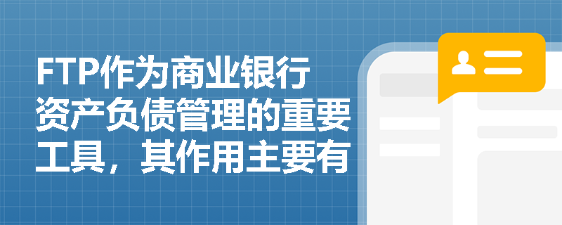 FTP作为商业银行资产负债管理的重要工具，其作用主要有哪些方面？