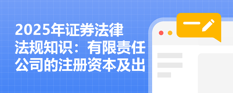 2025年证券法律法规知识:有限责任公司的注册资本及出资方式 2025年证券法律法规知识:有限责任公司的注册资本及出资方式