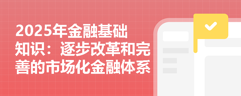 2025年金融基础知识：逐步改革和完善的市场化金融体系