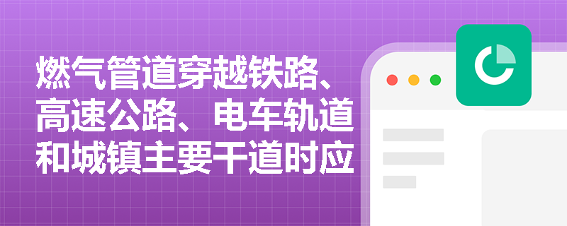 燃气管道穿越铁路、高速公路、电车轨道和城镇主要干道时应符合下列要求：