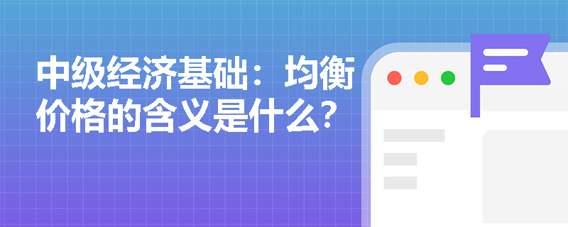 中级经济基础：均衡价格的含义是什么？