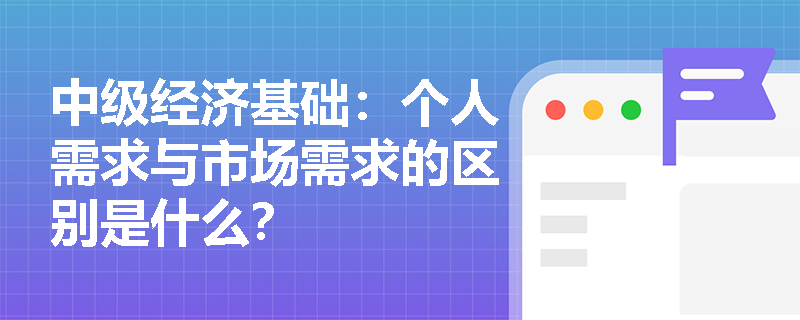 中级经济基础：个人需求与市场需求的区别是什么？