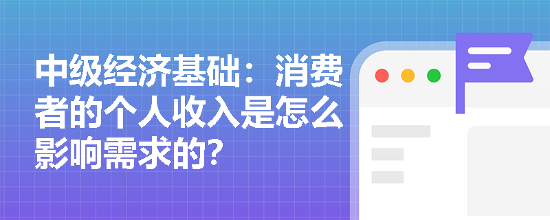 中级经济基础：消费者的个人收入是怎么影响需求的？