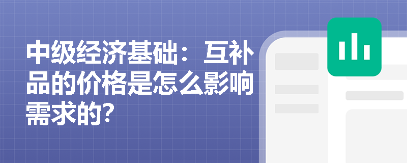 中级经济基础：互补品的价格是怎么影响需求的？