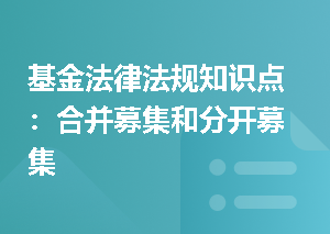 基金法律法规知识点：合并募集和分开募集
