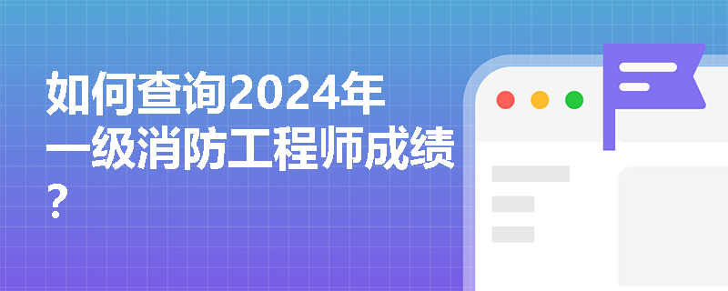 如何查询2024年一级消防工程师成绩？