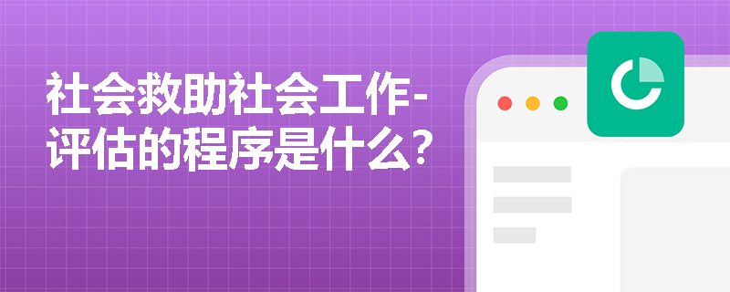 社会救助社会工作-评估的程序是什么？