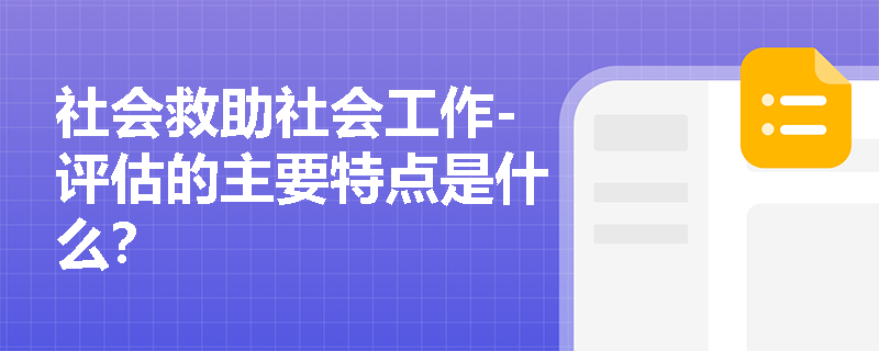 社会救助社会工作-评估的主要特点是什么？