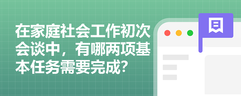 在家庭社会工作初次会谈中，有哪两项基本任务需要完成？