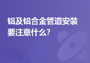 铝及铝合金管道安装要注意什么？