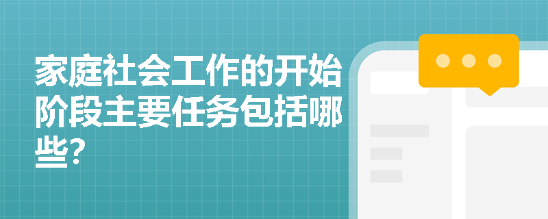 家庭社会工作的开始阶段主要任务包括哪些？