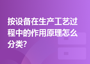 按设备在生产工艺过程中的作用原理怎么分类？