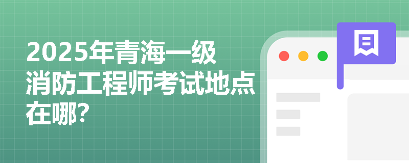 2025年青海一级消防工程师考试地点在哪？