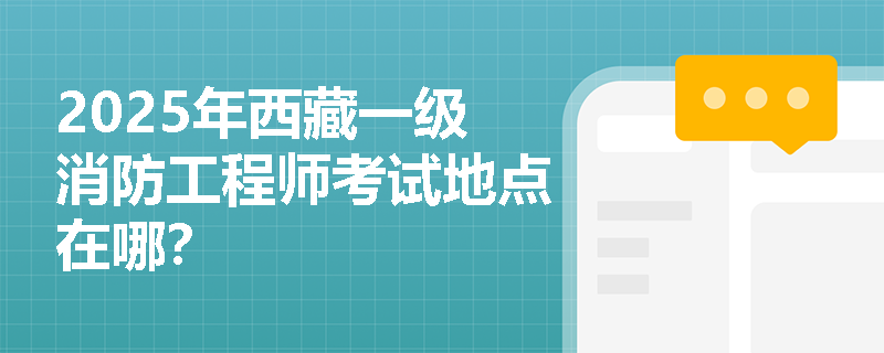 2025年西藏一级消防工程师考试地点在哪？