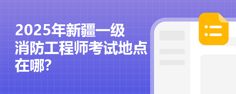 2025年新疆一级消防工程师考试地点在哪？