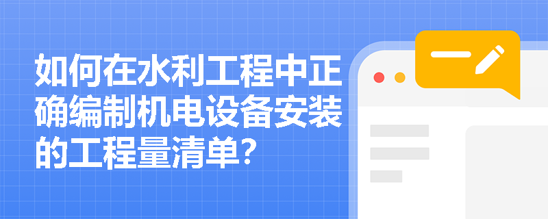 如何在水利工程中正确编制机电设备安装的工程量清单? 如何在水利工程中正确编制机电设备安装的工程量清单?