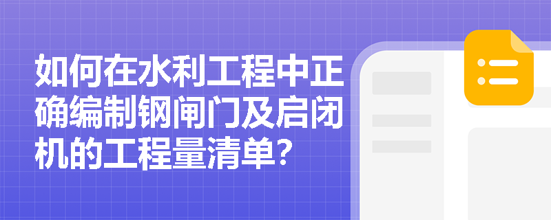 如何在水利工程中正确编制钢闸门及启闭机的工程量清单？