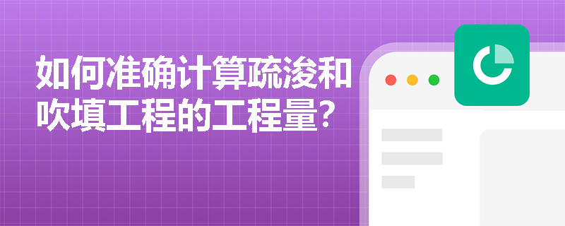 如何准确计算疏浚和吹填工程的工程量? 如何准确计算疏浚和吹填工程的工程量?