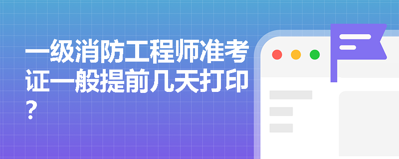 一级消防工程师准考证一般提前几天打印？