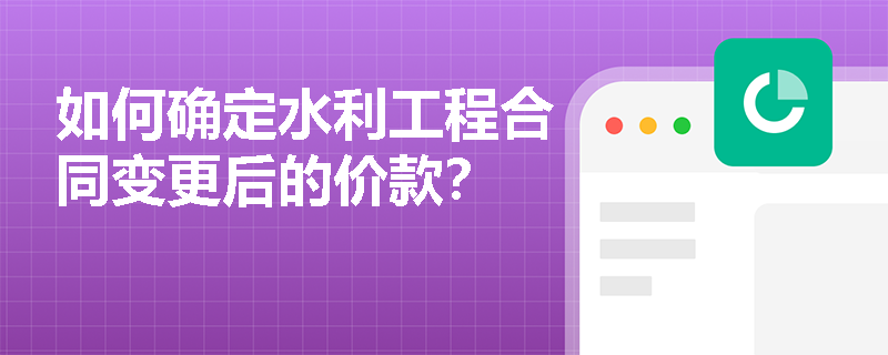 如何确定水利工程合同变更后的价款？