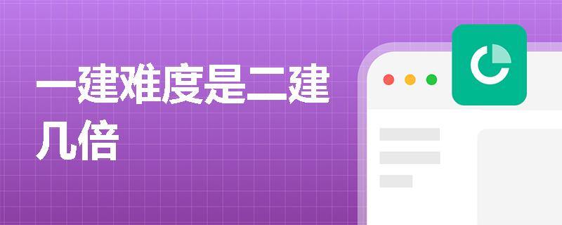 一建难度是二建几倍 一建难度是二建几倍