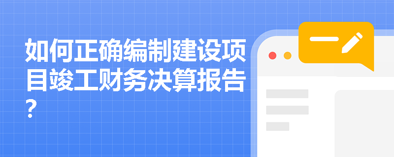 如何正确编制建设项目竣工财务决算报告？