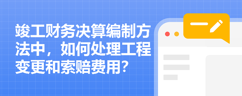 竣工财务决算编制方法中，如何处理工程变更和索赔费用？