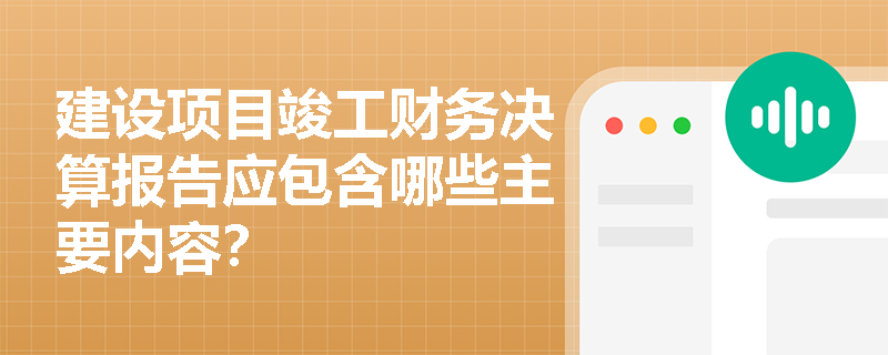 建设项目竣工财务决算报告应包含哪些主要内容？