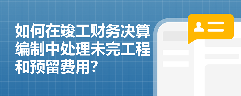 如何在竣工财务决算编制中处理未完工程和预留费用？
