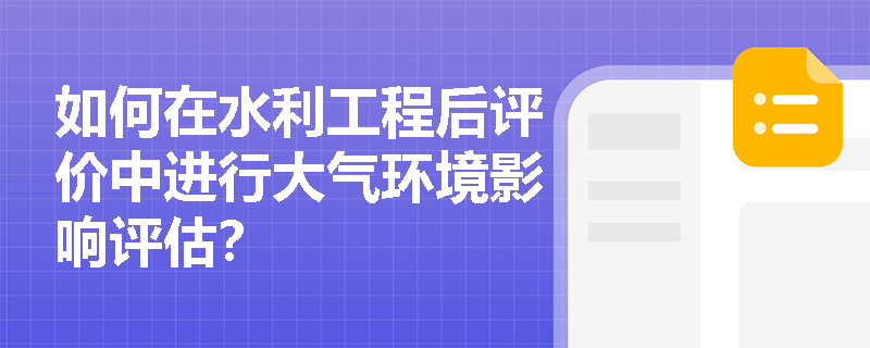 如何在水利工程后评价中进行大气环境影响评估? 如何在水利工程后评价中进行大气环境影响评估?