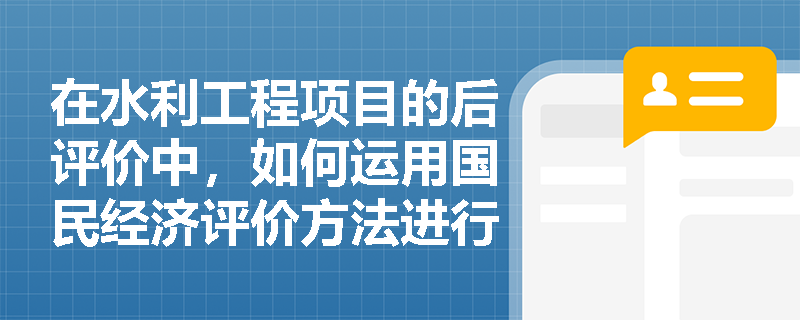 在水利工程项目的后评价中,如何运用国民经济评价方法进行评估? 在水利工程项目的后评价中,如何运用国民经济评价方法进行评估?