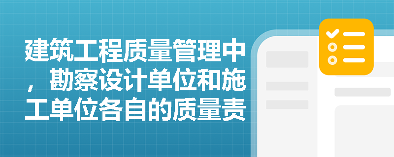 建筑工程质量管理中，勘察设计单位和施工单位各自的质量责任有哪些？