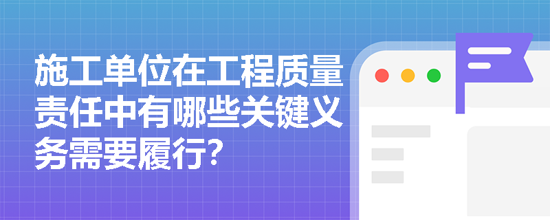 施工单位在工程质量责任中有哪些关键义务需要履行？