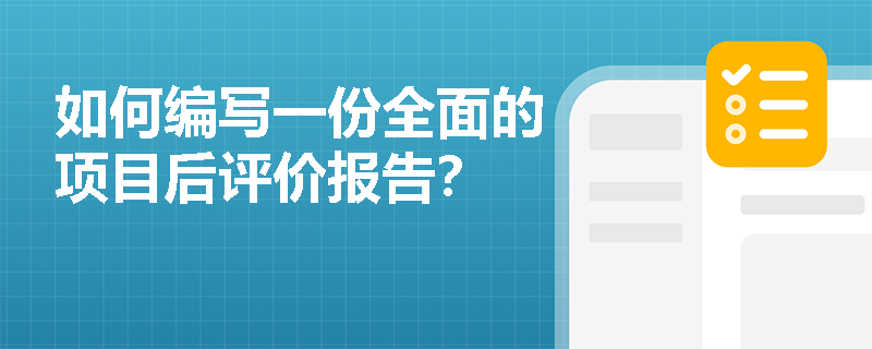 如何编写一份全面的项目后评价报告? 如何编写一份全面的项目后评价报告?
