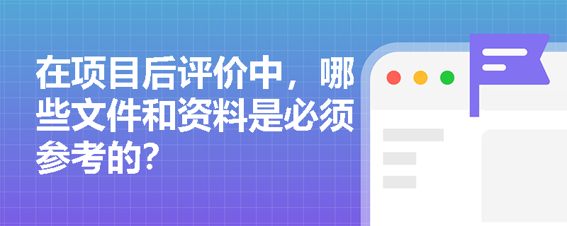 在项目后评价中，哪些文件和资料是必须参考的？