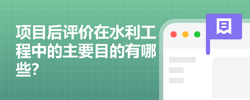 项目后评价在水利工程中的主要目的有哪些? 项目后评价在水利工程中的主要目的有哪些?