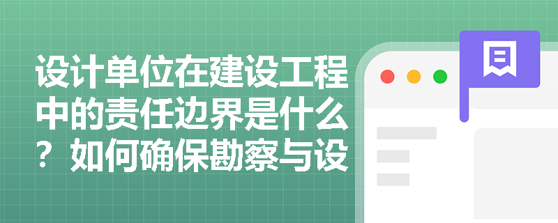 设计单位在建设工程中的责任边界是什么？如何确保勘察与设计质量？